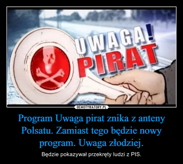 Program Uwaga pirat znika z anteny Polsatu. Zamiast tego będzie nowy program. Uwaga złodziej. – Będzie pokazywał przekręty ludzi z PIS. UWAGA!PIRAT