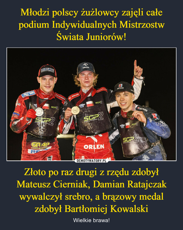Młodzi polscy żużlowcy zajęli całe podium Indywidualnych Mistrzostw Świata Juniorów! Złoto po raz drugi z rzędu zdobył Mateusz Cierniak, Damian Ratajczak wywalczył srebro, a brązowy medal zdobył Bartłomiej Kowalski