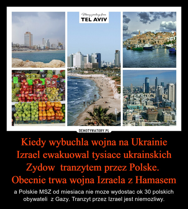 Kiedy wybuchla wojna na Ukrainie Izrael ewakuowal tysiace ukrainskich Zydow  tranzytem przez Polske.  Obecnie trwa wojna Izraela z Hamasem – a Polskie MSZ od miesiaca nie moze wydostac ok 30 polskich obywateli  z Gazy. Tranzyt przez Izrael jest niemozliwy. GLNMany greetings fromTEL AVIVBOXJAH