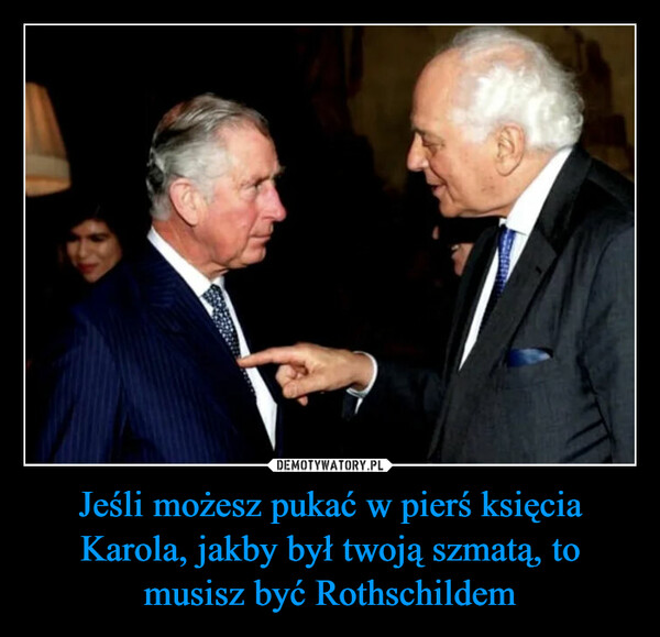 Jeśli możesz pukać w pierś księcia Karola, jakby był twoją szmatą, to musisz być Rothschildem –  