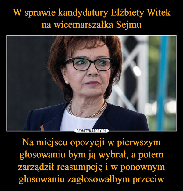 W sprawie kandydatury Elżbiety Witek na wicemarszałka Sejmu Na miejscu opozycji w pierwszym głosowaniu bym ją wybrał, a potem zarządził reasumpcję i w ponownym głosowaniu zagłosowałbym przeciw