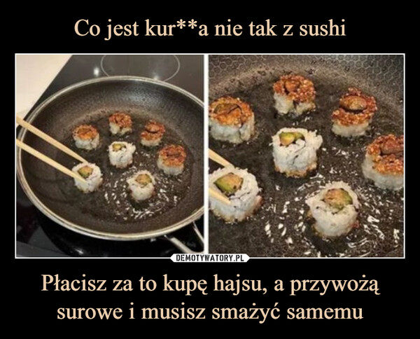 Co jest kur**a nie tak z sushi Płacisz za to kupę hajsu, a przywożą surowe i musisz smażyć samemu