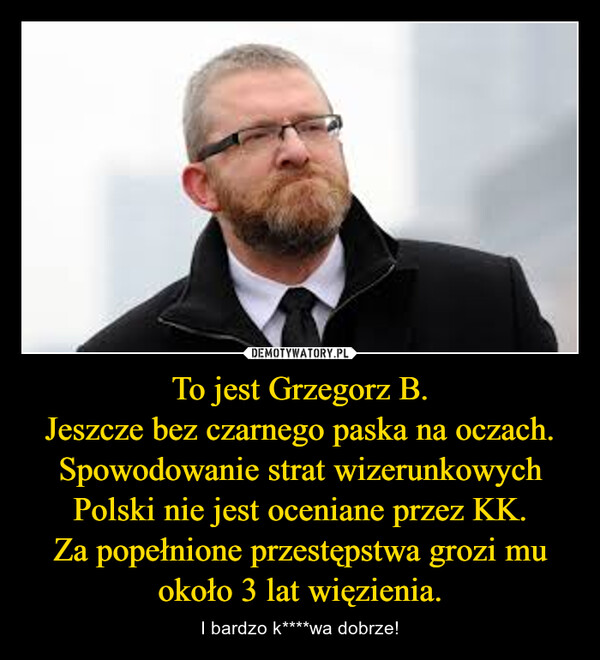 To jest Grzegorz B.Jeszcze bez czarnego paska na oczach. Spowodowanie strat wizerunkowych Polski nie jest oceniane przez KK.Za popełnione przestępstwa grozi mu około 3 lat więzienia. – I bardzo k****wa dobrze! 