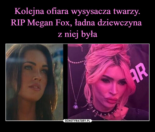 Kolejna ofiara wysysacza twarzy.
RIP Megan Fox, ładna dziewczyna 
z niej była
