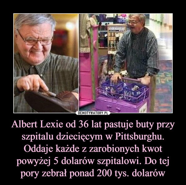 Albert Lexie od 36 lat pastuje buty przy szpitalu dziecięcym w Pittsburghu. Oddaje każde z zarobionych kwot powyżej 5 dolarów szpitalowi. Do tej pory zebrał ponad 200 tys. dolarów –  